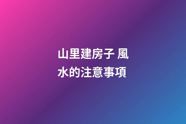 山里建房子 風水的注意事項
